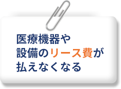 医療機器や設備のリース費が払えなくなる